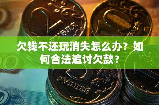 北京欠钱不还玩消失怎么办？如何合法追讨欠款？