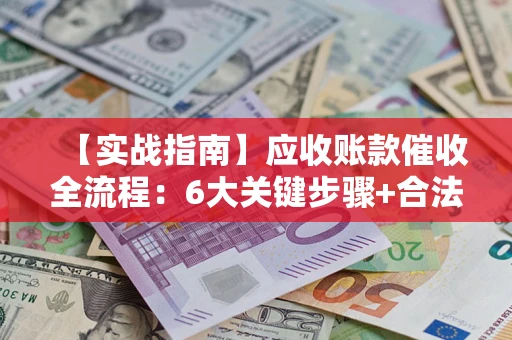 北京【实战指南】应收账款催收全流程：6大关键步骤+合法回款技巧