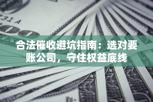 北京合法催收避坑指南：选对要账公司，守住权益底线