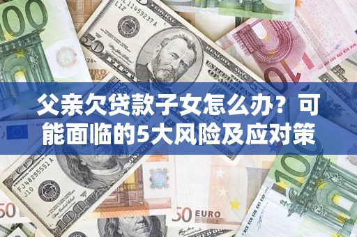 北京父亲欠贷款子女怎么办？可能面临的5大风险及应对策略