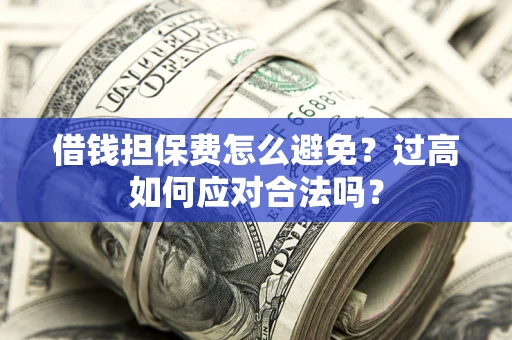 北京借钱担保费怎么避免？过高如何应对合法吗？