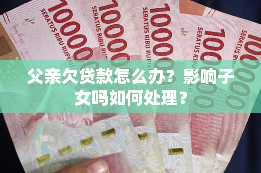 北京父亲欠贷款怎么办？影响子女吗如何处理？