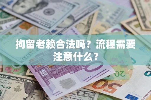 北京拘留老赖合法吗？流程需要注意什么？