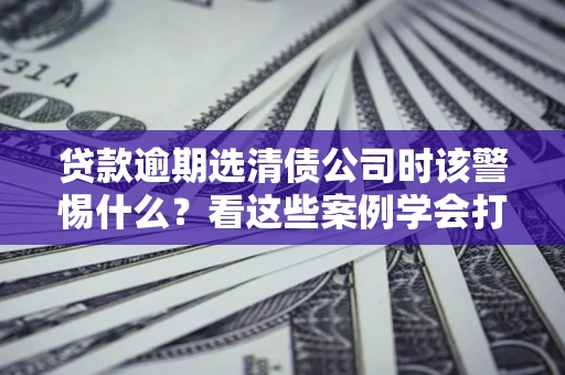 北京贷款逾期选清债公司时该警惕什么？看这些案例学会打翻身仗