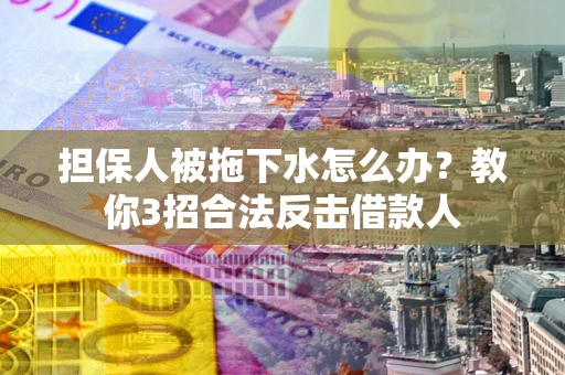 北京担保人被拖下水怎么办？教你3招合法反击借款人