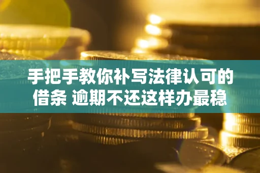 北京手把手教你补写法律认可的借条 逾期不还这样办最稳妥