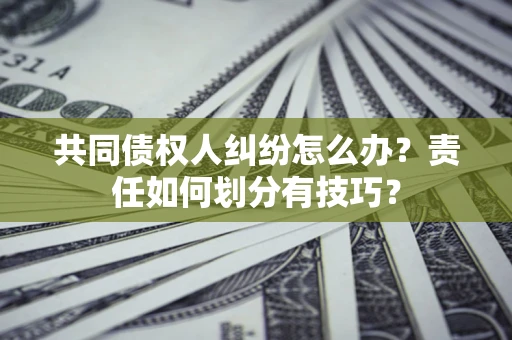 北京共同债权人纠纷怎么办？责任如何划分有技巧？