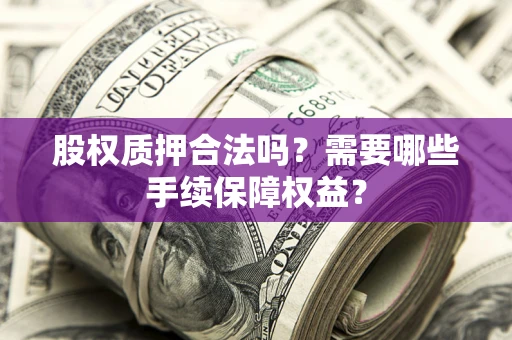 北京股权质押合法吗？需要哪些手续保障权益？