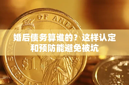 北京婚后债务算谁的？这样认定和预防能避免被坑