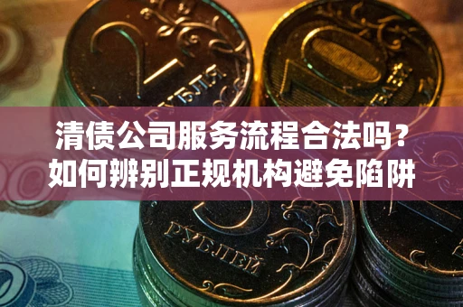 北京清债公司服务流程合法吗？如何辨别正规机构避免陷阱？