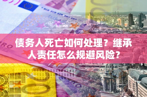 北京债务人死亡如何处理？继承人责任怎么规避风险？