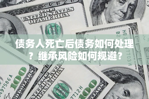北京债务人死亡后债务如何处理？继承风险如何规避？