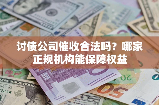 北京讨债公司催收合法吗？哪家正规机构能保障权益