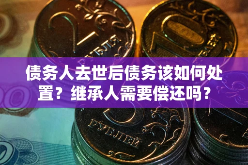 北京债务人去世后债务该如何处置？继承人需要偿还吗？