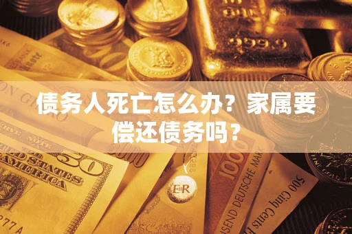 北京债务人死亡怎么办？家属要偿还债务吗？