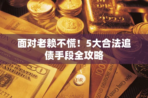 北京面对老赖不慌！5大合法追债手段全攻略