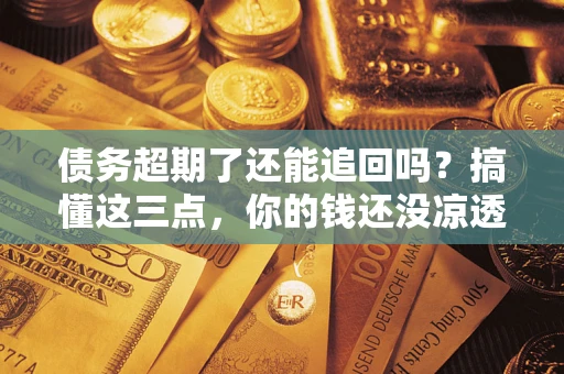 北京债务超期了还能追回吗？搞懂这三点，你的钱还没凉透