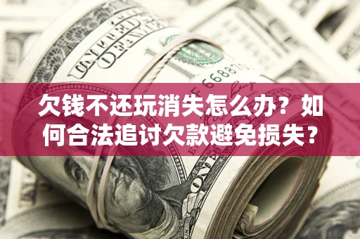 北京欠钱不还玩消失怎么办?如何合法追讨欠款避免损失? 北京欠钱不还玩消失怎么办?如何合法追讨欠款避免损失?