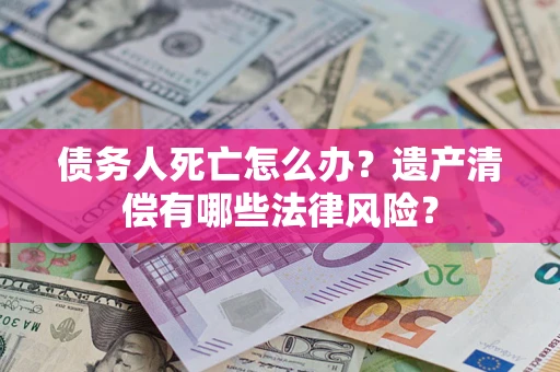 北京债务人死亡怎么办？遗产清偿有哪些法律风险？