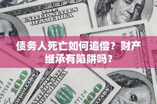 北京债务人死亡如何追偿？财产继承有陷阱吗？
