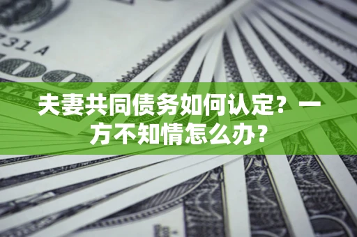北京夫妻共同债务如何认定？一方不知情怎么办？