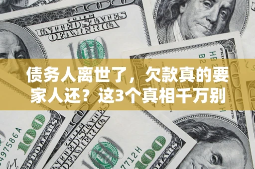 北京债务人离世了，欠款真的要家人还？这3个真相千万别弄错