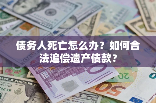 北京债务人死亡怎么办？如何合法追偿遗产债款？