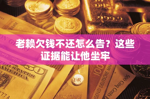 北京老赖欠钱不还怎么告？这些证据能让他坐牢