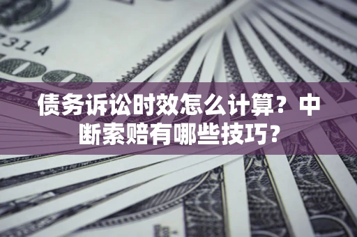 北京债务诉讼时效怎么计算？中断索赔有哪些技巧？