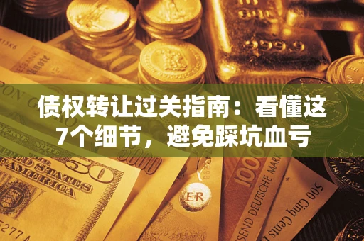 北京债权转让过关指南：看懂这7个细节，避免踩坑血亏