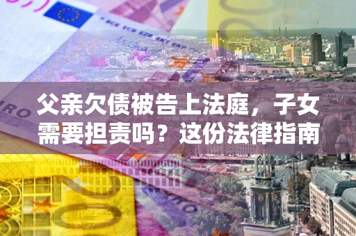 北京父亲欠债被告上法庭，子女需要担责吗？这份法律指南必须看完