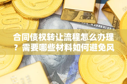 北京合同债权转让流程怎么办理？需要哪些材料如何避免风险？