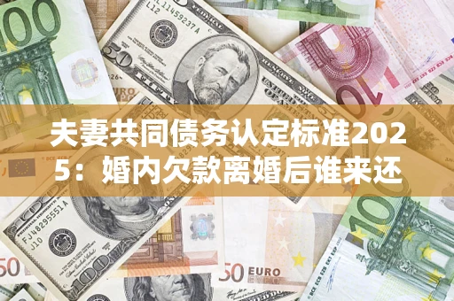 北京夫妻共同债务认定标准2025：婚内欠款离婚后谁来还？