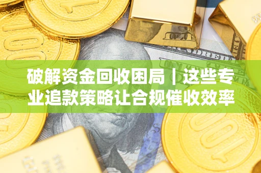 北京破解资金回收困局｜这些专业追款策略让合规催收效率翻倍