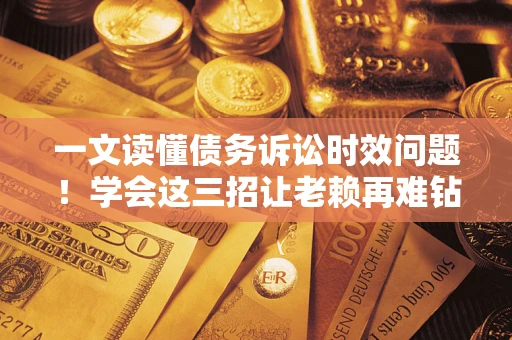 北京一文读懂债务诉讼时效问题！学会这三招让老赖再难钻空子