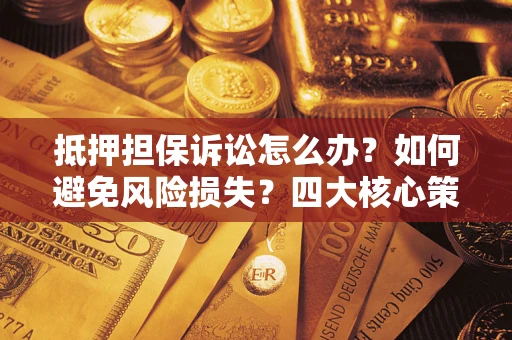 北京抵押担保诉讼怎么办？如何避免风险损失？四大核心策略全解读
