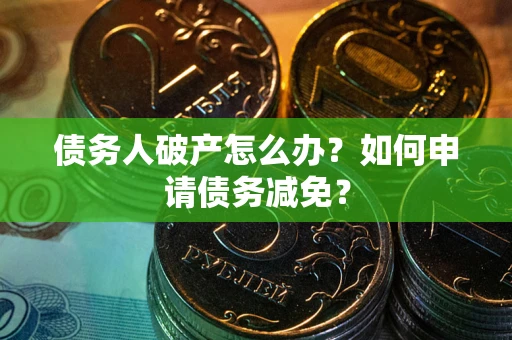 北京债务人破产怎么办？如何申请债务减免？