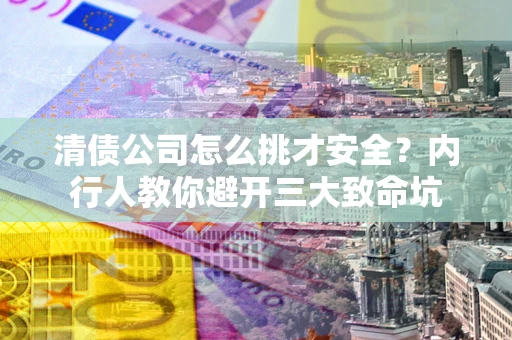 北京清债公司怎么挑才安全?内行人教你避开三大致命坑 北京清债公司怎么挑才安全?内行人教你避开三大致命坑