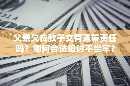 北京父亲欠贷款子女有连带责任吗？如何合法追讨不坐牢？