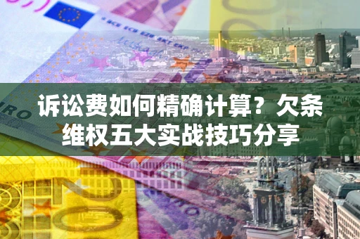 北京诉讼费如何精确计算？欠条维权五大实战技巧分享