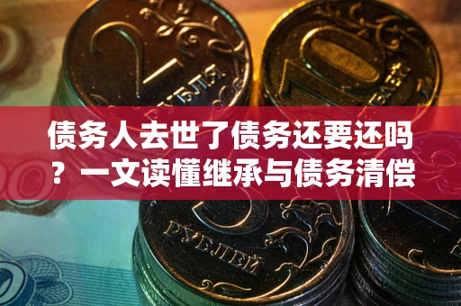 北京债务人去世了债务还要还吗？一文读懂继承与债务清偿