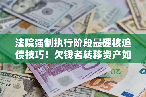 北京法院强制执行阶段最硬核追债技巧！欠钱者转移资产如何破解？