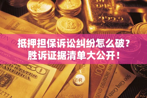 北京抵押担保诉讼纠纷怎么破？胜诉证据清单大公开！