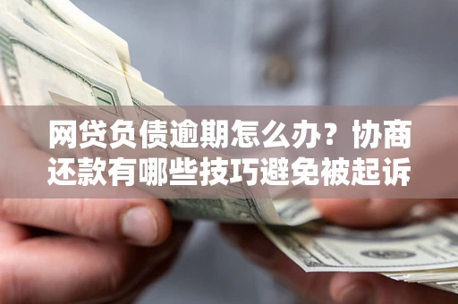 北京网贷负债逾期怎么办？协商还款有哪些技巧避免被起诉？