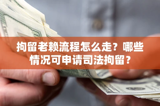 北京拘留老赖流程怎么走？哪些情况可申请司法拘留？