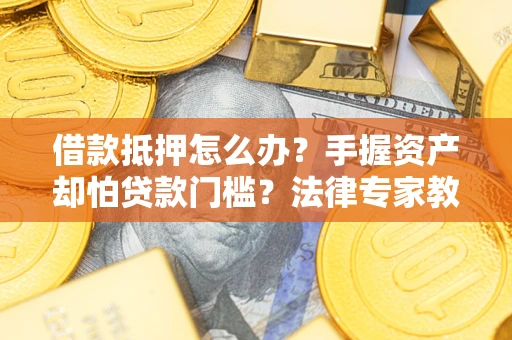 北京借款抵押怎么办？手握资产却怕贷款门槛？法律专家教你办抵押不踩坑