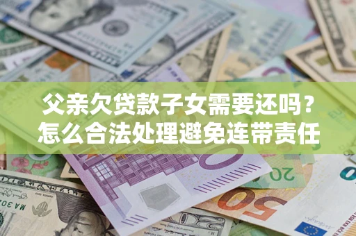 北京父亲欠贷款子女需要还吗？怎么合法处理避免连带责任？