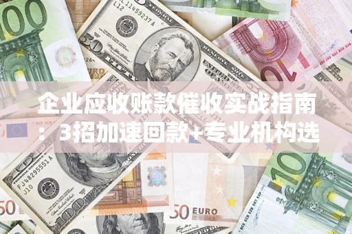 北京企业应收账款催收实战指南：3招加速回款+专业机构选择避坑