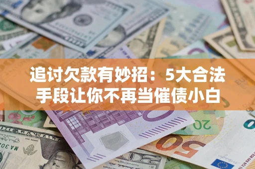 北京追讨欠款有妙招：5大合法手段让你不再当催债小白