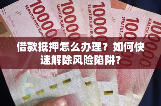 北京借款抵押怎么办理？如何快速解除风险陷阱？